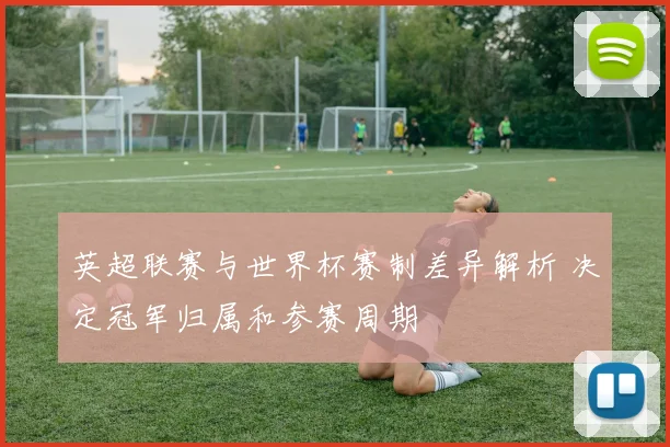 英超联赛与世界杯赛制差异解析 决定冠军归属和参赛周期