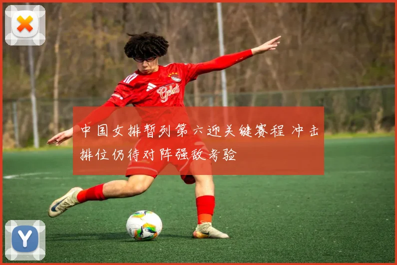 中国女排暂列第六迎关键赛程 冲击排位仍待对阵强敌考验