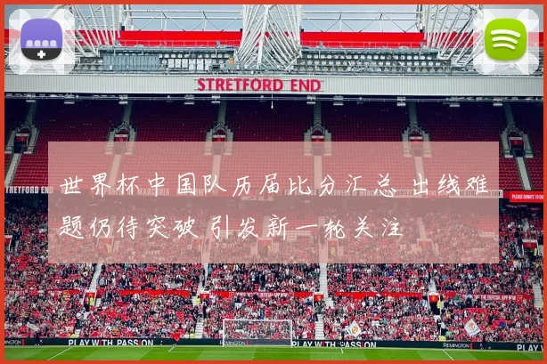 世界杯中国队历届比分汇总 出线难题仍待突破 引发新一轮关注