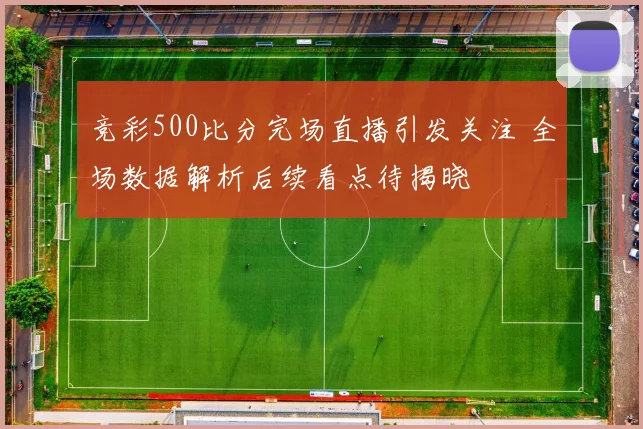 竞彩500比分完场直播引发关注 全场数据解析后续看点待揭晓