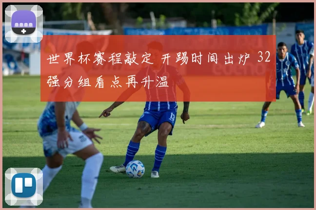 世界杯赛程敲定 开踢时间出炉 32强分组看点再升温