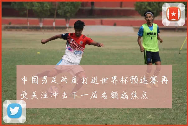 中国男足两度打进世界杯预选赛再受关注冲击下一届名额成焦点