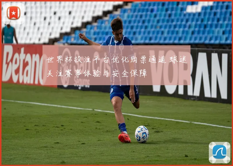 世界杯投注平台优化购票通道 球迷关注赛事体验与安全保障
