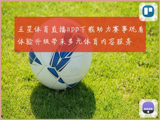 五星体育直播app下载助力赛事观看体验升级带来多元体育内容服务