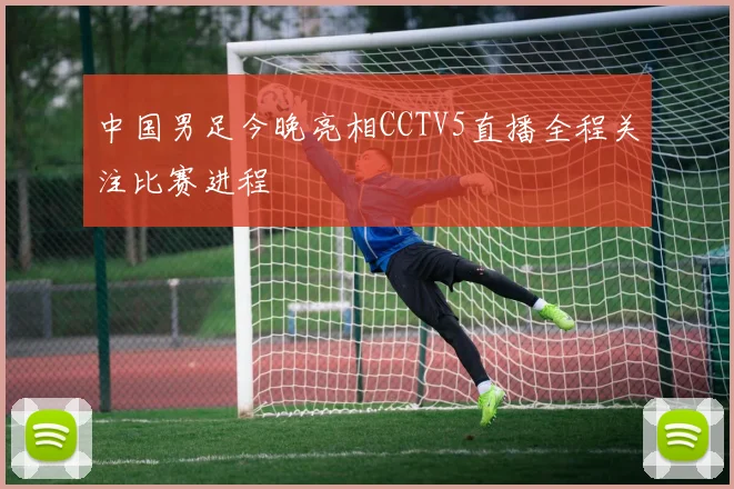 中国男足今晚亮相CCTV5直播全程关注比赛进程