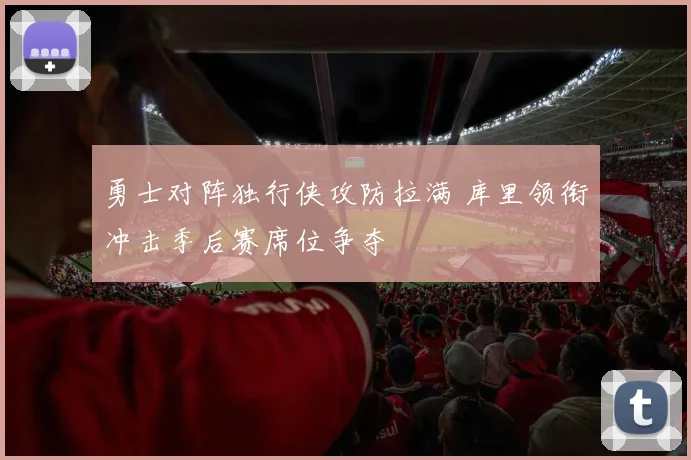 勇士对阵独行侠攻防拉满 库里领衔冲击季后赛席位争夺