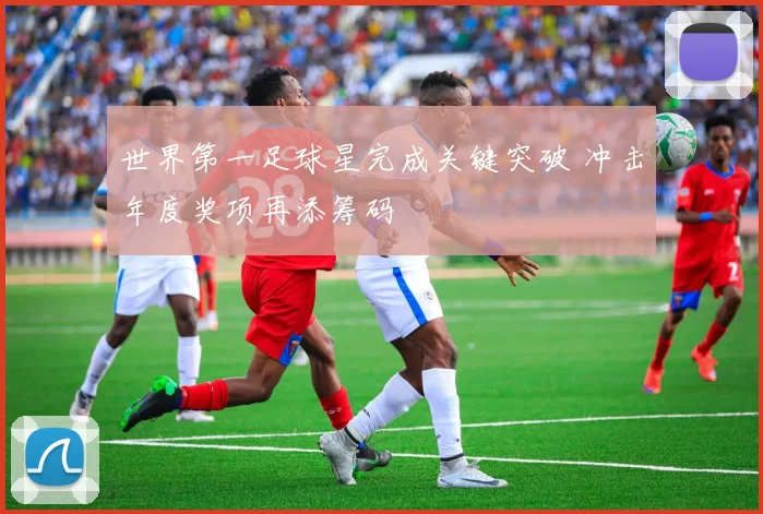 世界第一足球星完成关键突破 冲击年度奖项再添筹码