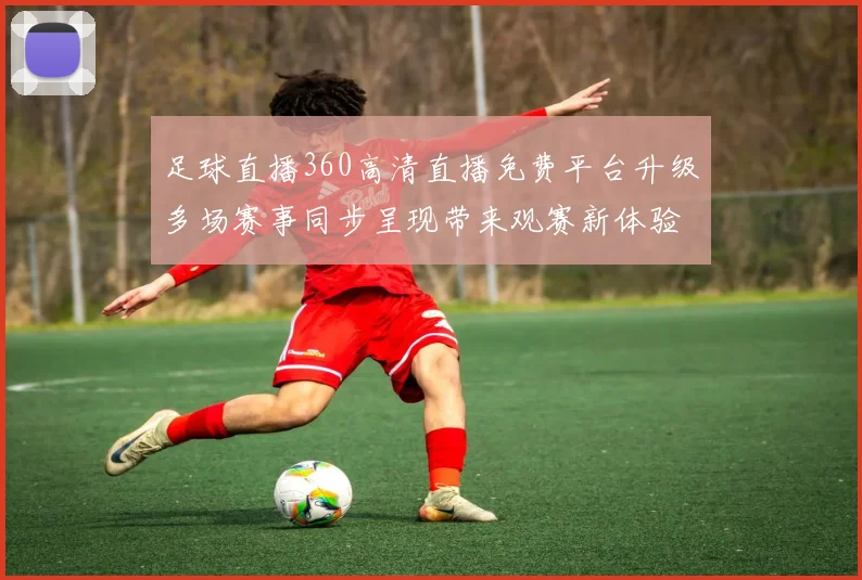 足球直播360高清直播免费平台升级多场赛事同步呈现带来观赛新体验