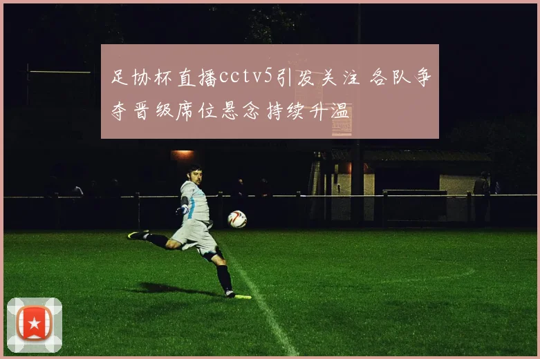 足协杯直播cctv5引发关注 各队争夺晋级席位悬念持续升温