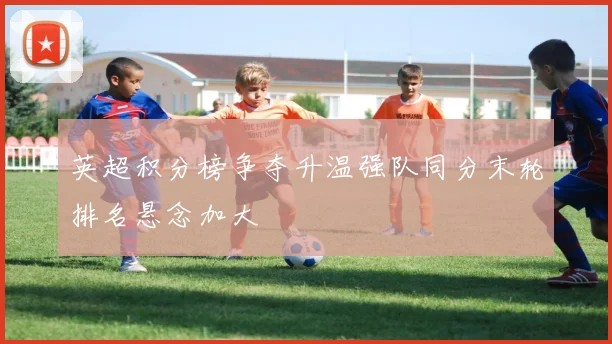 英超积分榜争夺升温强队同分末轮排名悬念加大