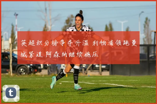 英超积分榜争夺升温 利物浦领跑曼城紧追 阿森纳继续施压