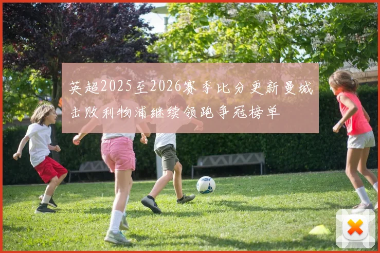 英超2025至2026赛季比分更新曼城击败利物浦继续领跑争冠榜单