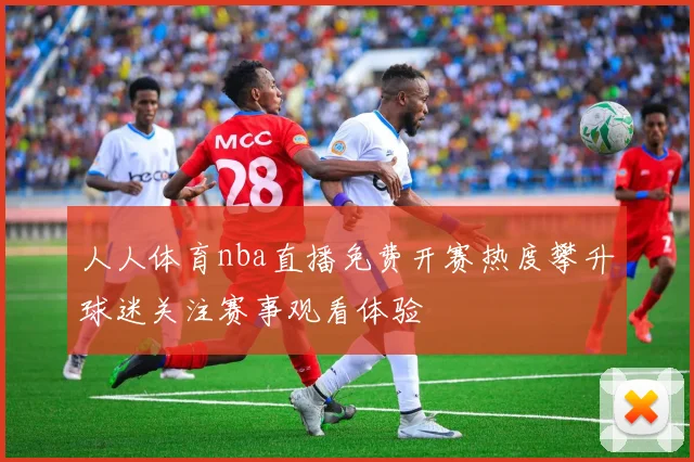 人人体育nba直播免费开赛热度攀升球迷关注赛事观看体验