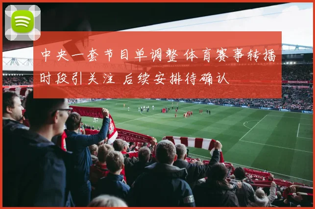 中央一套节目单调整 体育赛事转播时段引关注 后续安排待确认