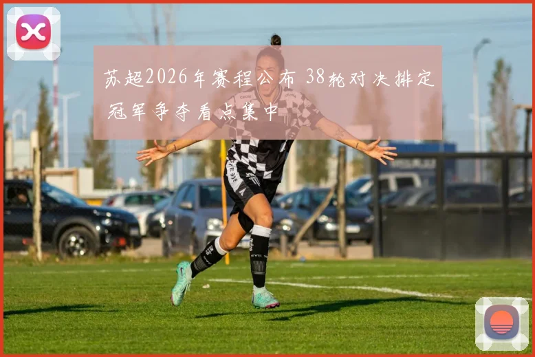 苏超2026年赛程公布 38轮对决排定 冠军争夺看点集中