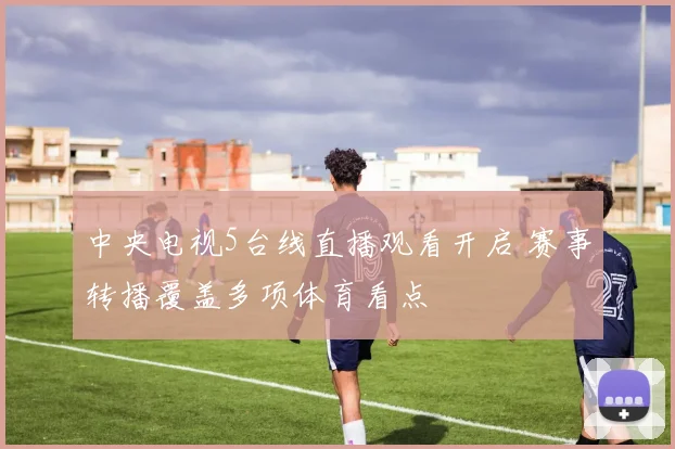 中央电视5台线直播观看开启 赛事转播覆盖多项体育看点