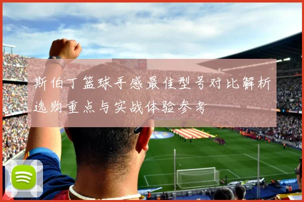 斯伯丁篮球手感最佳型号对比解析选购重点与实战体验参考