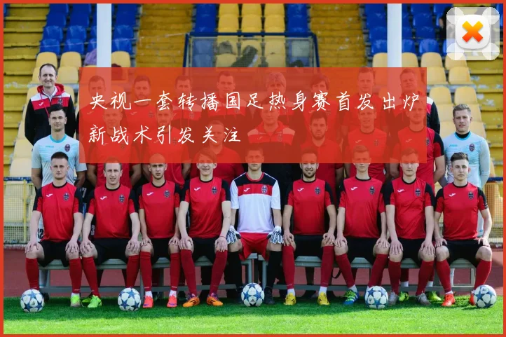 央视一套转播国足热身赛首发出炉新战术引发关注