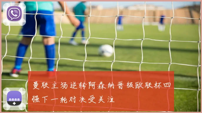 曼联主场逆转阿森纳晋级欧联杯四强下一轮对决受关注