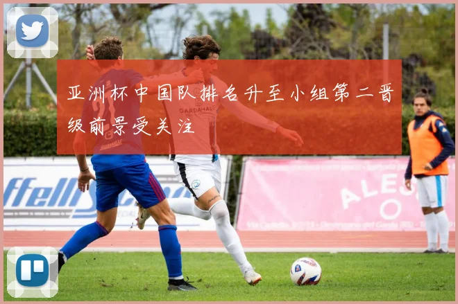 亚洲杯中国队排名升至小组第二晋级前景受关注