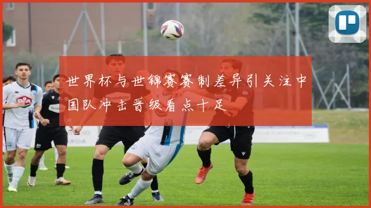 世界杯与世锦赛赛制差异引关注中国队冲击晋级看点十足