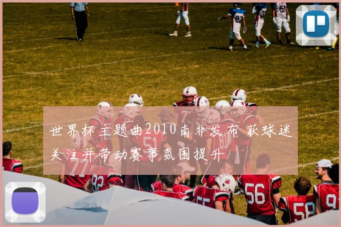 世界杯主题曲2010南非发布 获球迷关注并带动赛事氛围提升