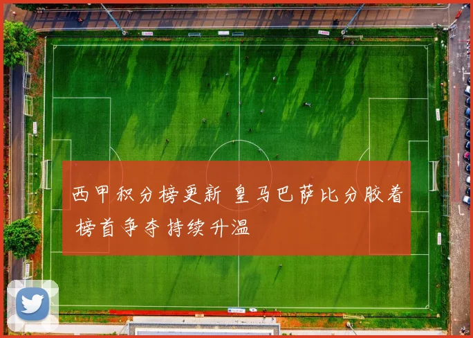 西甲积分榜更新 皇马巴萨比分胶着 榜首争夺持续升温