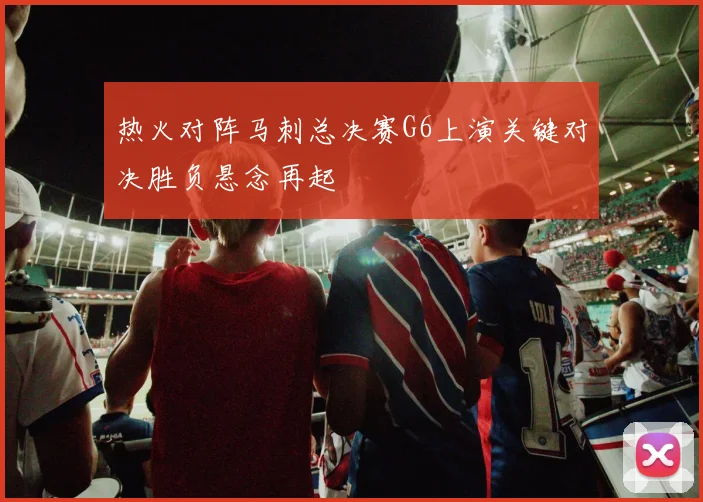 热火对阵马刺总决赛G6上演关键对决胜负悬念再起