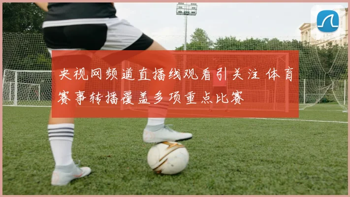央视网频道直播线观看引关注 体育赛事转播覆盖多项重点比赛