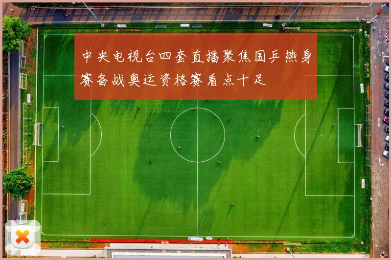 中央电视台四套直播聚焦国乒热身赛备战奥运资格赛看点十足