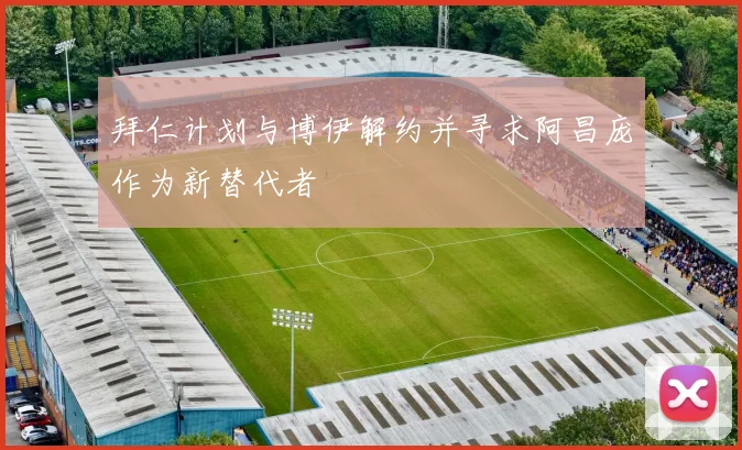 拜仁计划与博伊解约并寻求阿昌庞作为新替代者
