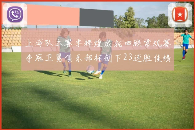 上海队本赛季辉煌成就回顾常规赛夺冠卫冕俱乐部杯创下23连胜佳绩