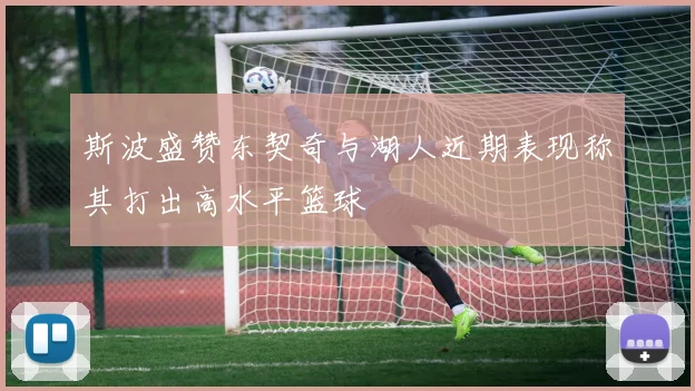 斯波盛赞东契奇与湖人近期表现称其打出高水平篮球