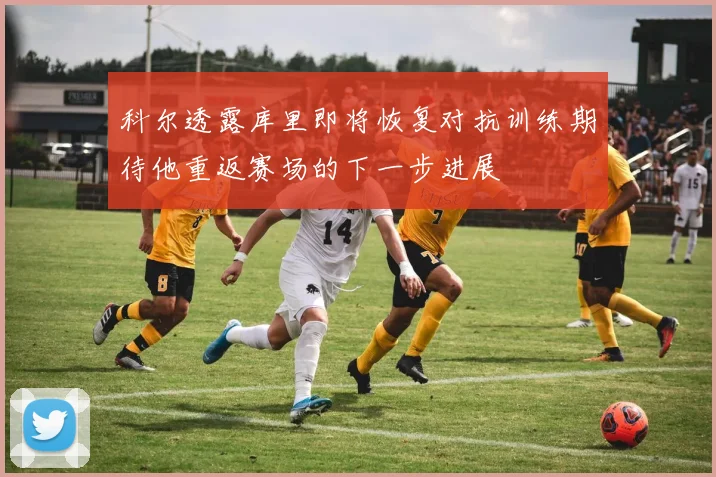 科尔透露库里即将恢复对抗训练期待他重返赛场的下一步进展