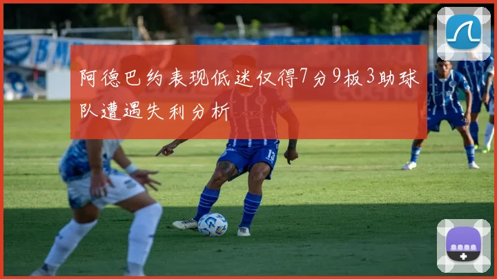 阿德巴约表现低迷仅得7分9板3助球队遭遇失利分析