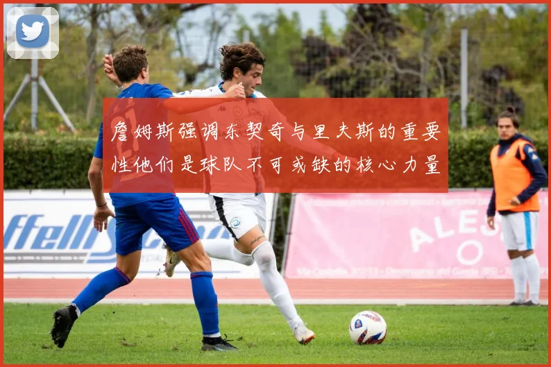 詹姆斯强调东契奇与里夫斯的重要性他们是球队不可或缺的核心力量