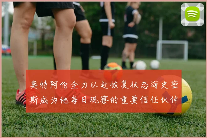 奥特阿伦全力以赴恢复状态海史密斯成为他每日观察的重要信任伙伴