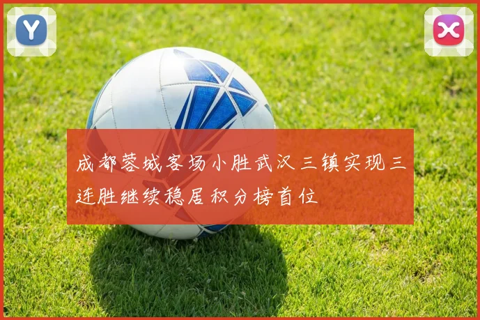 成都蓉城客场小胜武汉三镇实现三连胜继续稳居积分榜首位