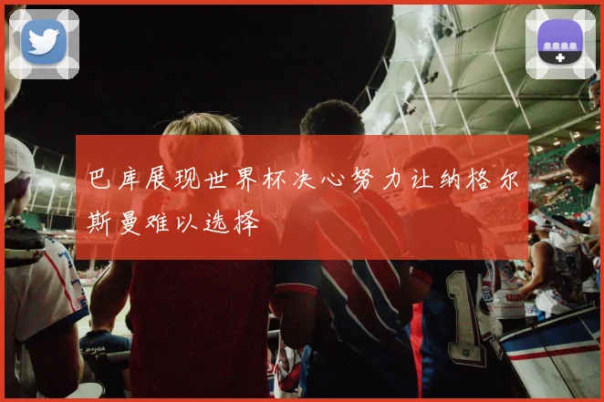 巴库展现世界杯决心努力让纳格尔斯曼难以选择