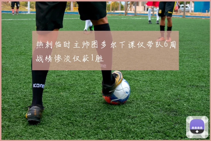 热刺临时主帅图多尔下课仅带队6周战绩惨淡仅获1胜