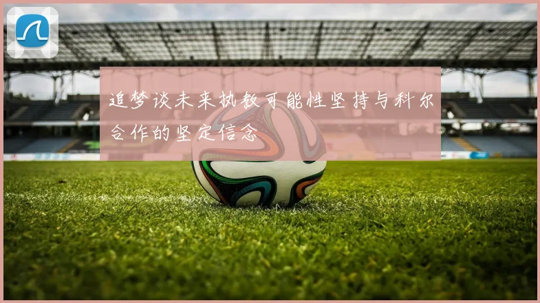 追梦谈未来执教可能性坚持与科尔合作的坚定信念