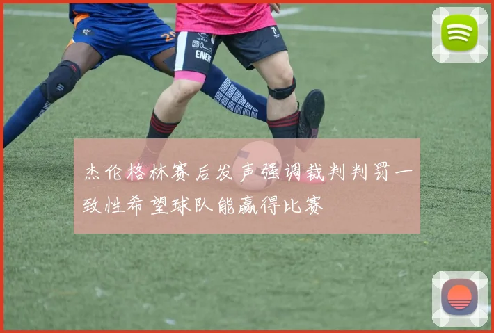 杰伦格林赛后发声强调裁判判罚一致性希望球队能赢得比赛