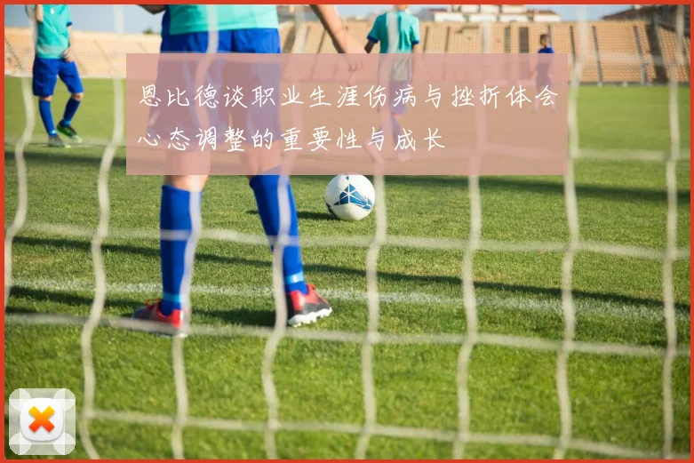 恩比德谈职业生涯伤病与挫折体会心态调整的重要性与成长