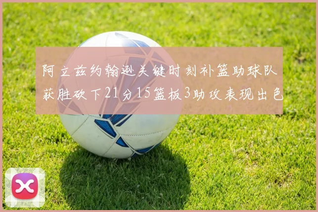 阿立兹约翰逊关键时刻补篮助球队获胜砍下21分15篮板3助攻表现出色