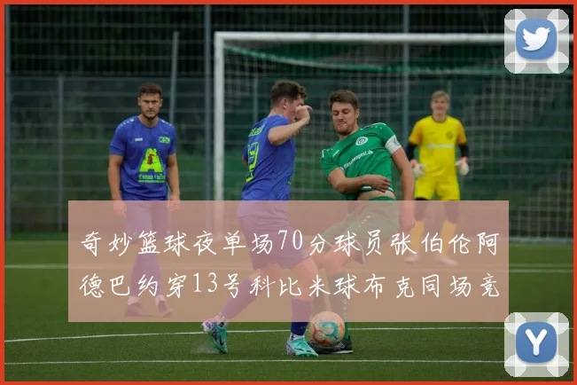 奇妙篮球夜单场70分球员张伯伦阿德巴约穿13号科比米球布克同场竞技