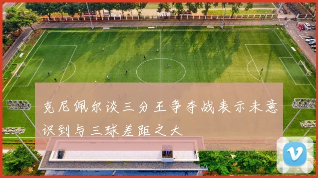 克尼佩尔谈三分王争夺战表示未意识到与三球差距之大