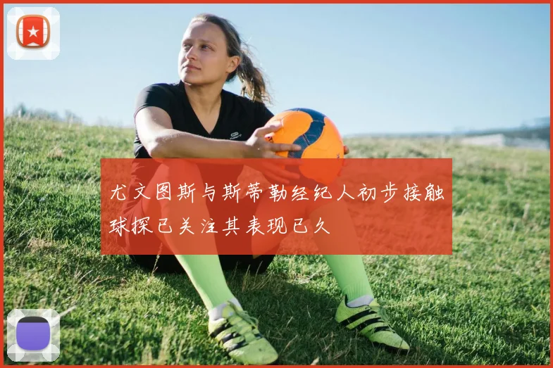 尤文图斯与斯蒂勒经纪人初步接触球探已关注其表现已久