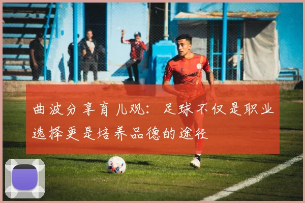 曲波分享育儿观：足球不仅是职业选择更是培养品德的途径