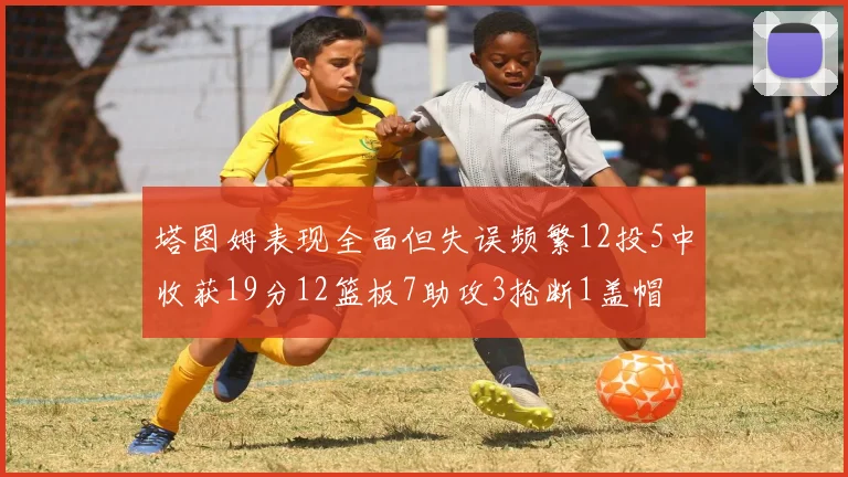 塔图姆表现全面但失误频繁12投5中收获19分12篮板7助攻3抢断1盖帽