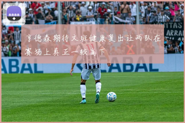 亨德森期待文班健康复出让两队在赛场上真正一较高下